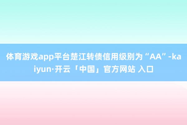 体育游戏app平台楚江转债信用级别为“AA”-kaiyun·开云「中国」官方网站 入口