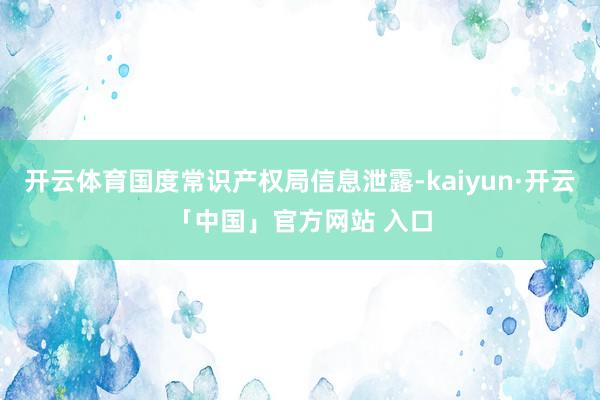 开云体育国度常识产权局信息泄露-kaiyun·开云「中国」官方网站 入口