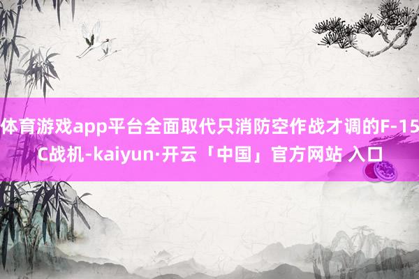 体育游戏app平台全面取代只消防空作战才调的F-15C战机-kaiyun·开云「中国」官方网站 入口