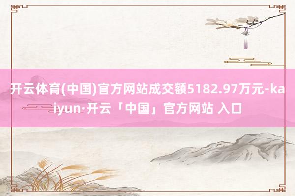 开云体育(中国)官方网站成交额5182.97万元-kaiyun·开云「中国」官方网站 入口
