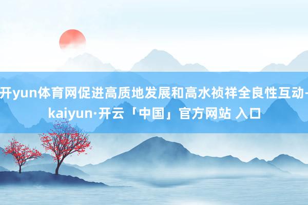 开yun体育网促进高质地发展和高水祯祥全良性互动-kaiyun·开云「中国」官方网站 入口