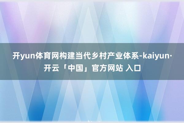开yun体育网构建当代乡村产业体系-kaiyun·开云「中国」官方网站 入口