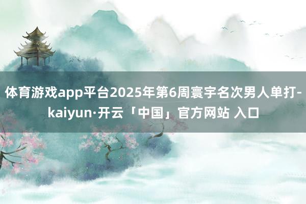 体育游戏app平台2025年第6周寰宇名次男人单打-kaiyun·开云「中国」官方网站 入口