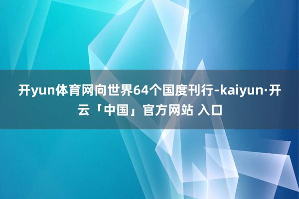 开yun体育网向世界64个国度刊行-kaiyun·开云「中国」官方网站 入口